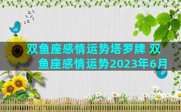 双鱼座感情运势塔罗牌 双鱼座感情运势2023年6月